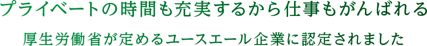 プライベートの時間も充実するから仕事もがんばれる 厚生労働省が定めるユースエール企業に認定されました